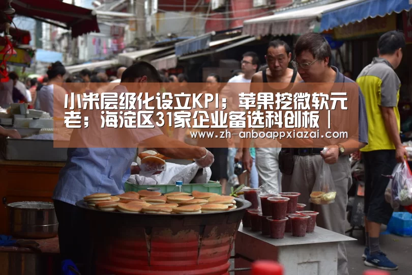 小米层级化设立KPI;苹果挖微软元老;海淀区31家企业备选科创板|雷锋早报【安博app下载】(图3) 安博app下载