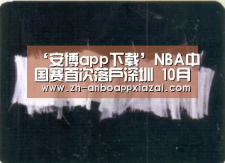 ‘安博app下载’NBA中国赛首次落户深圳 10月11日大运中心快船vs黄蜂
