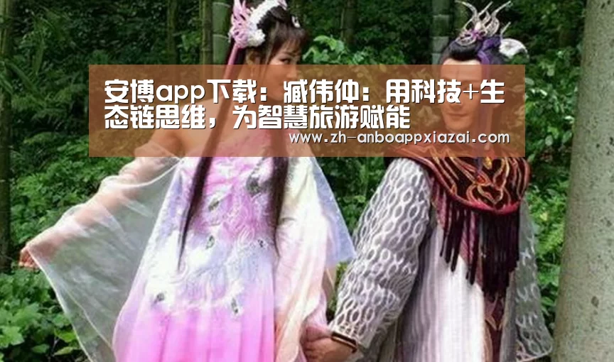 安博app下载：臧伟仲：用科技+生态链思维，为智慧旅游赋能