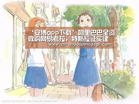 ‘安博app下载’阿里巴巴全资收购网易考拉，特斯拉证实建电池生产线|雷锋早报