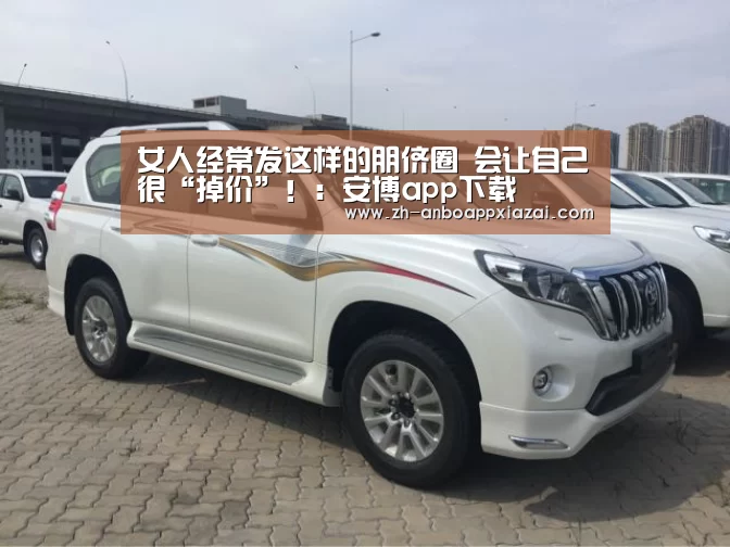 
女人经常发这样的朋侪圈 会让自己很“掉价”！：安博app下